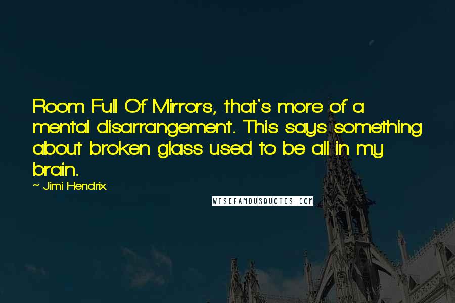 Jimi Hendrix Quotes: Room Full Of Mirrors, that's more of a mental disarrangement. This says something about broken glass used to be all in my brain.