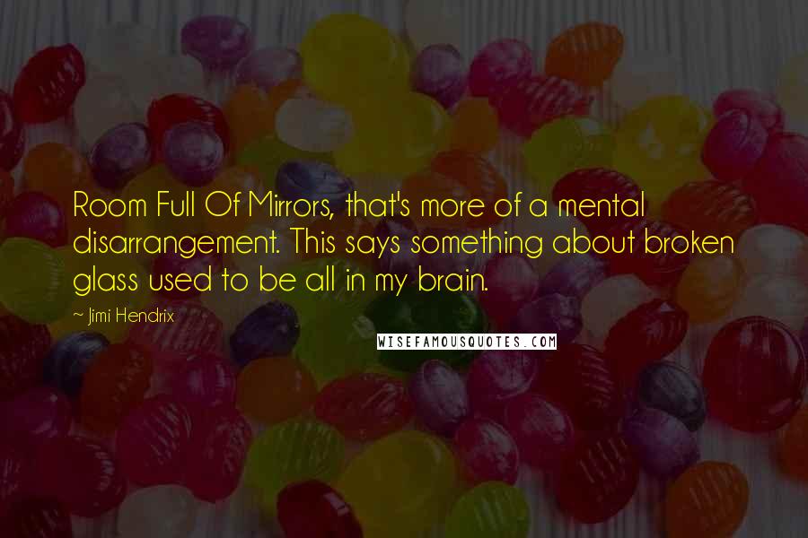 Jimi Hendrix Quotes: Room Full Of Mirrors, that's more of a mental disarrangement. This says something about broken glass used to be all in my brain.