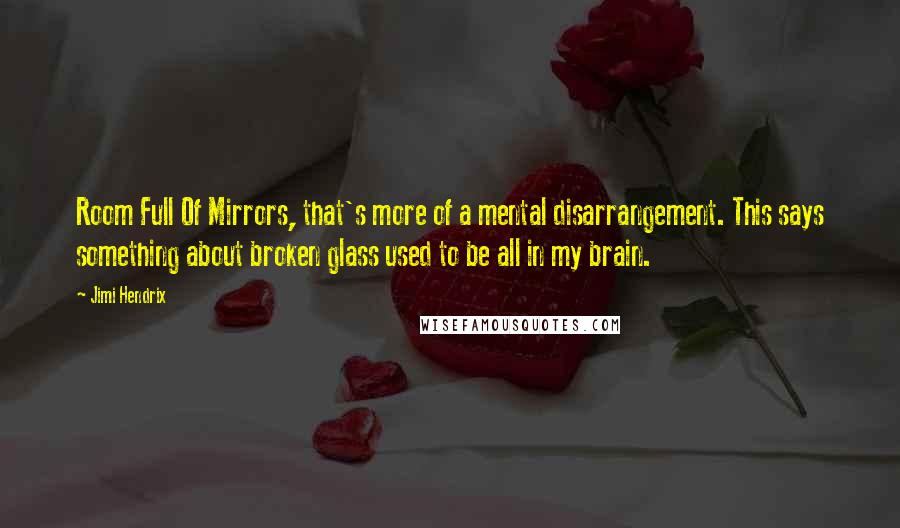 Jimi Hendrix Quotes: Room Full Of Mirrors, that's more of a mental disarrangement. This says something about broken glass used to be all in my brain.