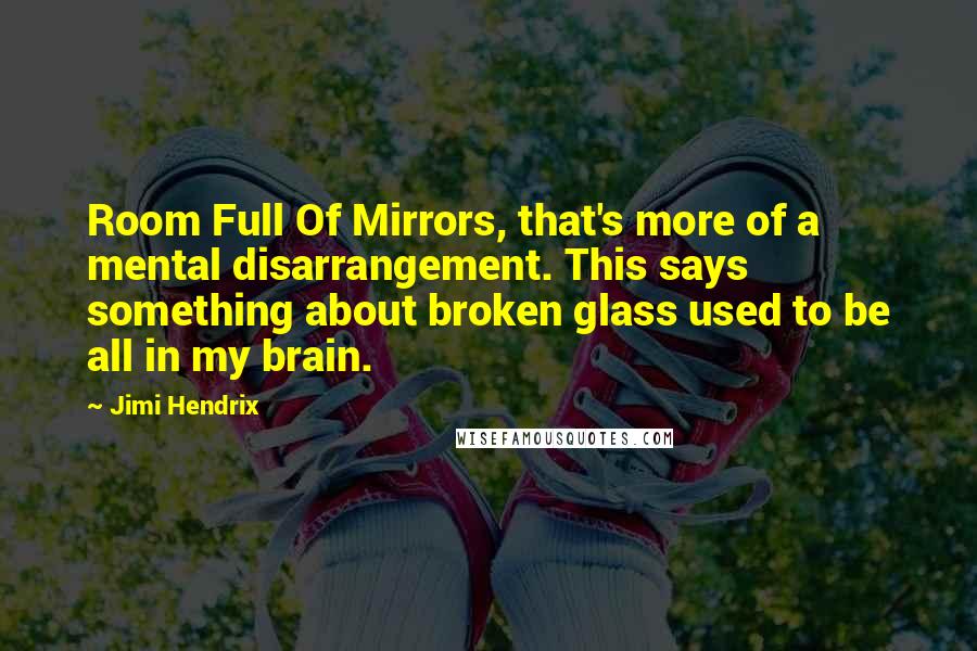 Jimi Hendrix Quotes: Room Full Of Mirrors, that's more of a mental disarrangement. This says something about broken glass used to be all in my brain.