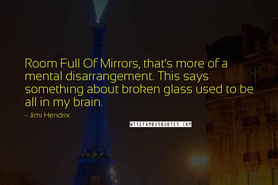 Jimi Hendrix Quotes: Room Full Of Mirrors, that's more of a mental disarrangement. This says something about broken glass used to be all in my brain.