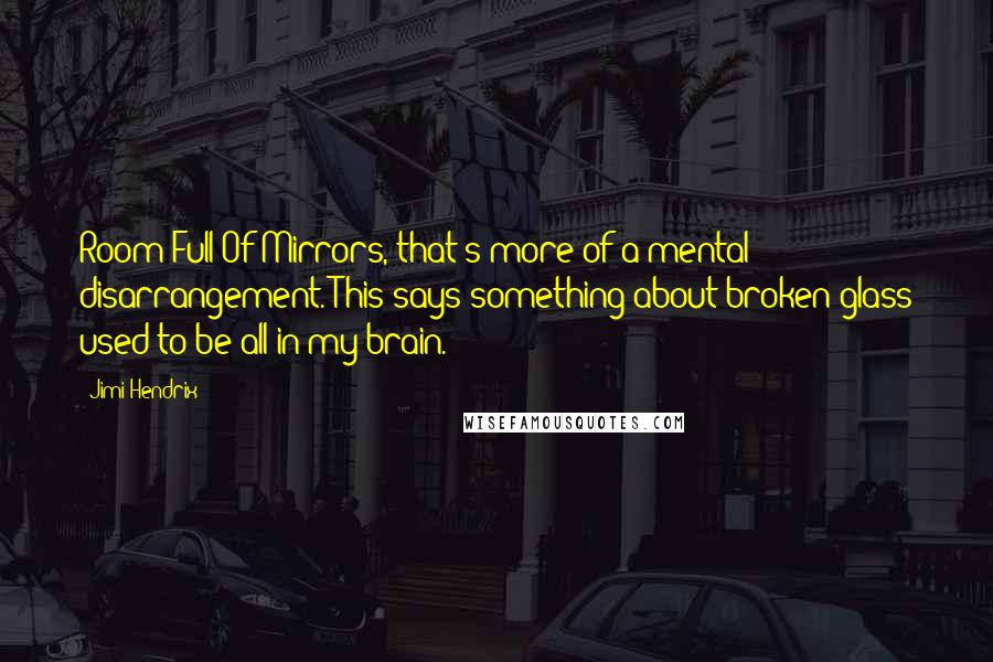 Jimi Hendrix Quotes: Room Full Of Mirrors, that's more of a mental disarrangement. This says something about broken glass used to be all in my brain.