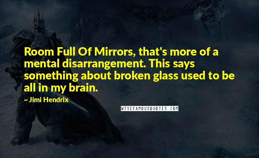 Jimi Hendrix Quotes: Room Full Of Mirrors, that's more of a mental disarrangement. This says something about broken glass used to be all in my brain.