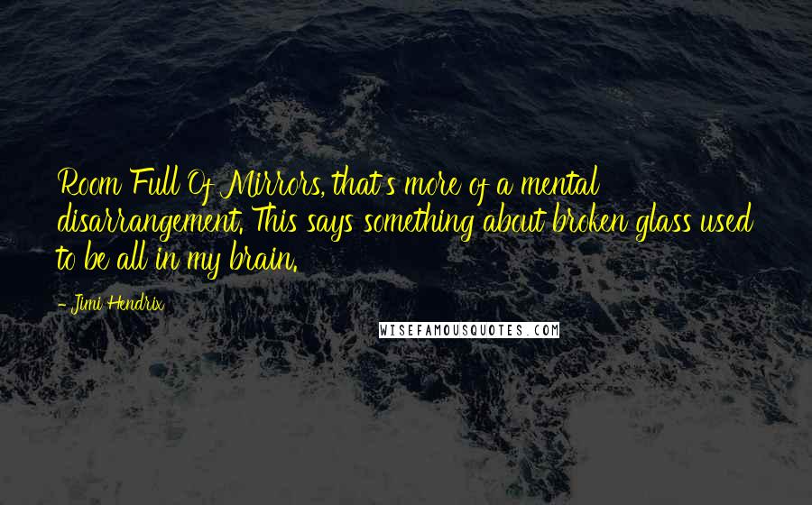 Jimi Hendrix Quotes: Room Full Of Mirrors, that's more of a mental disarrangement. This says something about broken glass used to be all in my brain.