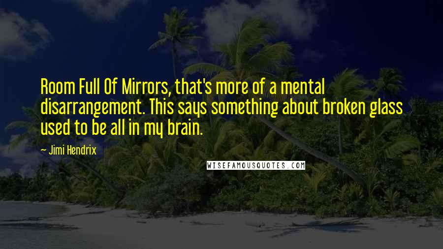 Jimi Hendrix Quotes: Room Full Of Mirrors, that's more of a mental disarrangement. This says something about broken glass used to be all in my brain.