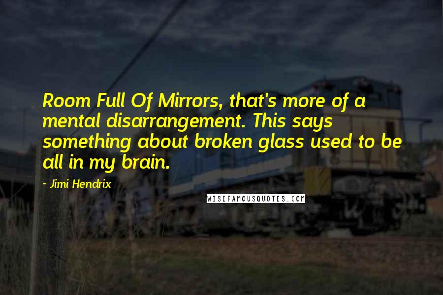 Jimi Hendrix Quotes: Room Full Of Mirrors, that's more of a mental disarrangement. This says something about broken glass used to be all in my brain.