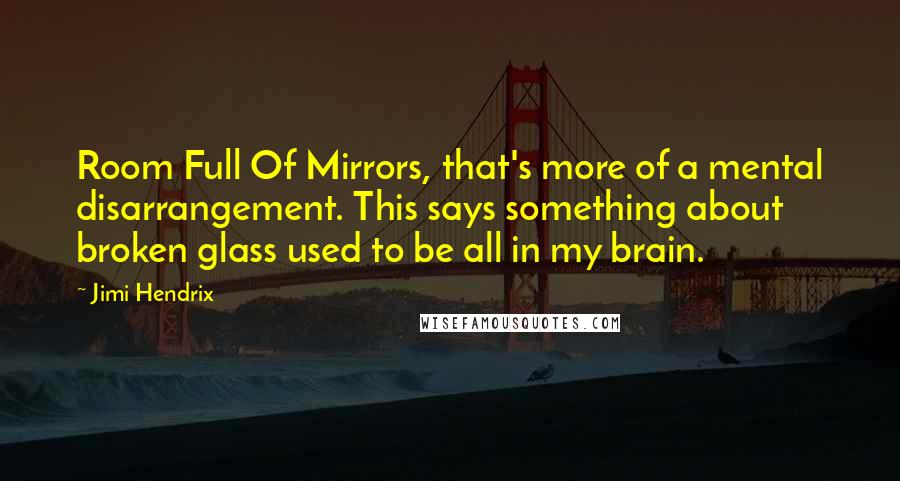 Jimi Hendrix Quotes: Room Full Of Mirrors, that's more of a mental disarrangement. This says something about broken glass used to be all in my brain.