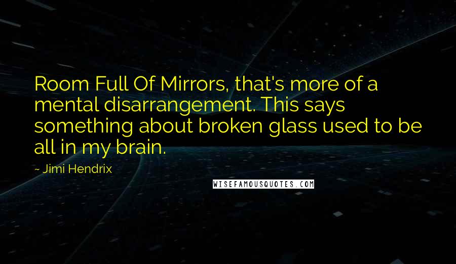 Jimi Hendrix Quotes: Room Full Of Mirrors, that's more of a mental disarrangement. This says something about broken glass used to be all in my brain.