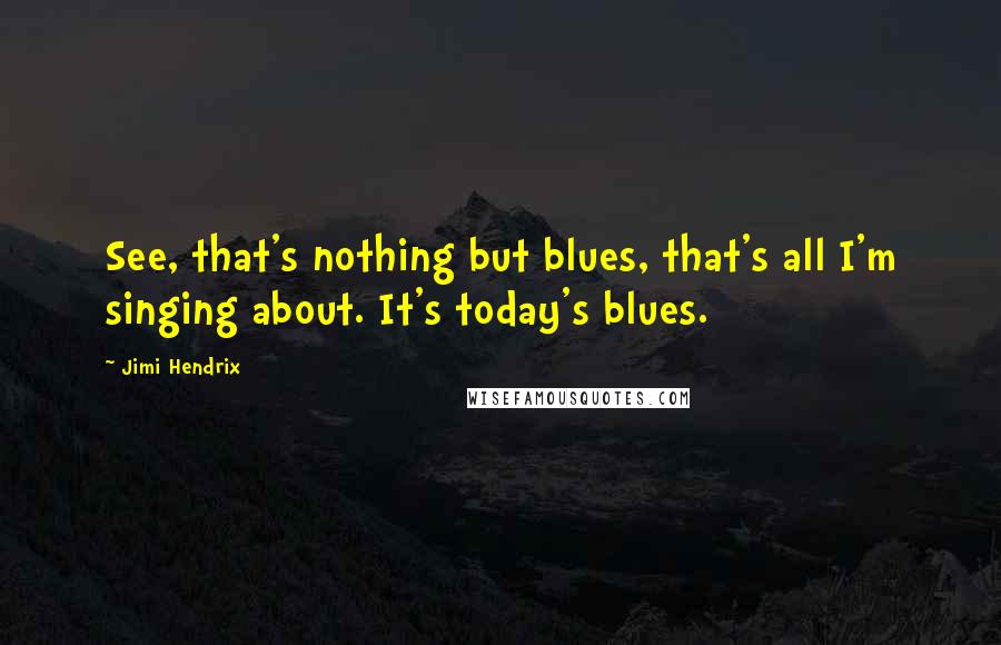 Jimi Hendrix Quotes: See, that's nothing but blues, that's all I'm singing about. It's today's blues.