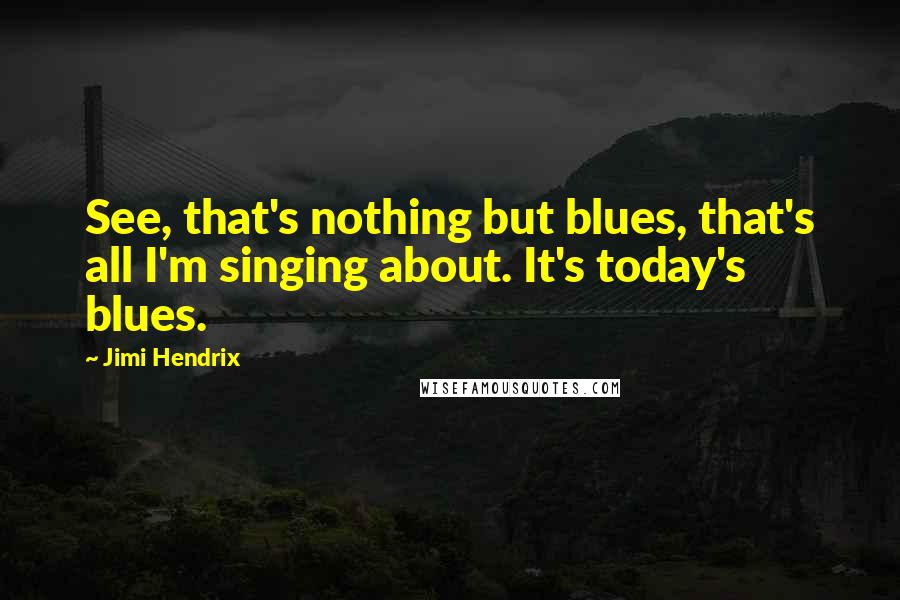 Jimi Hendrix Quotes: See, that's nothing but blues, that's all I'm singing about. It's today's blues.