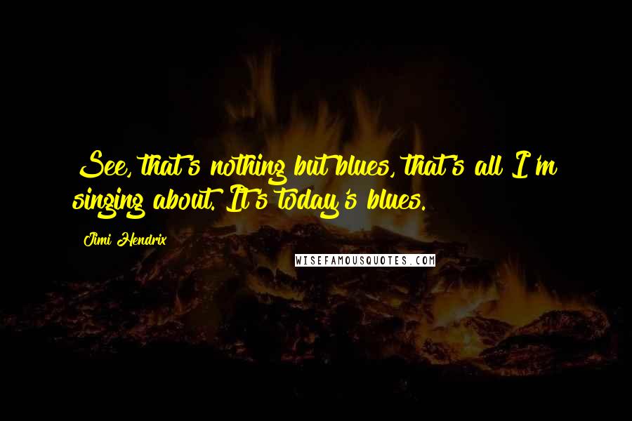 Jimi Hendrix Quotes: See, that's nothing but blues, that's all I'm singing about. It's today's blues.
