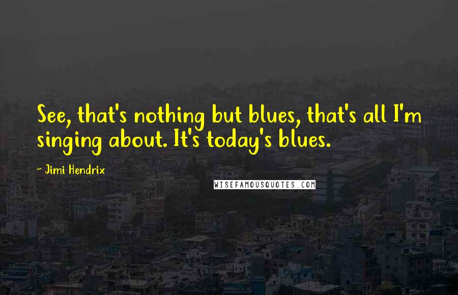 Jimi Hendrix Quotes: See, that's nothing but blues, that's all I'm singing about. It's today's blues.