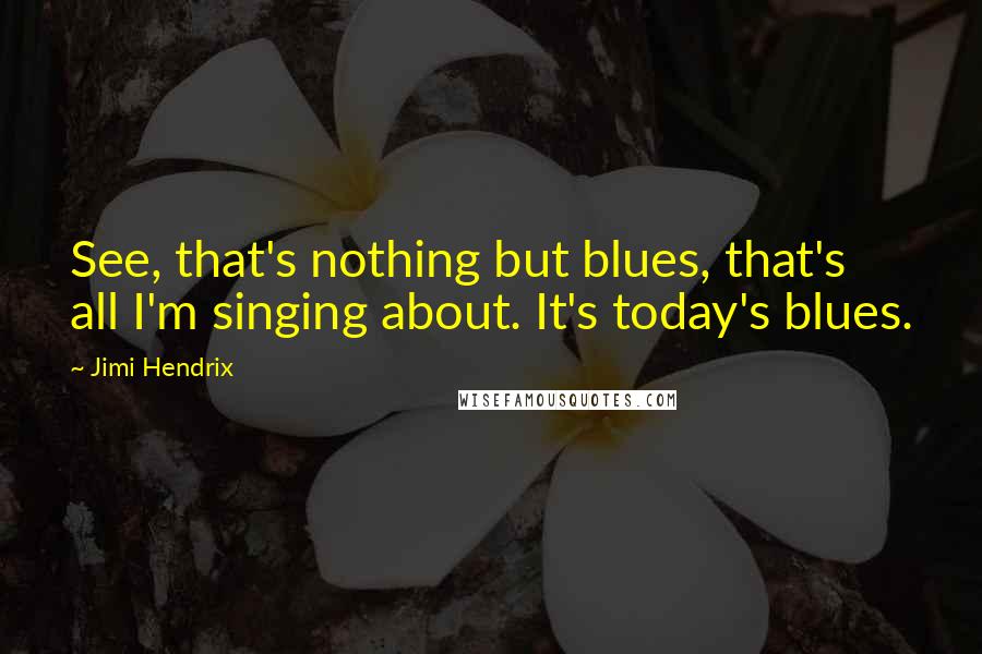 Jimi Hendrix Quotes: See, that's nothing but blues, that's all I'm singing about. It's today's blues.