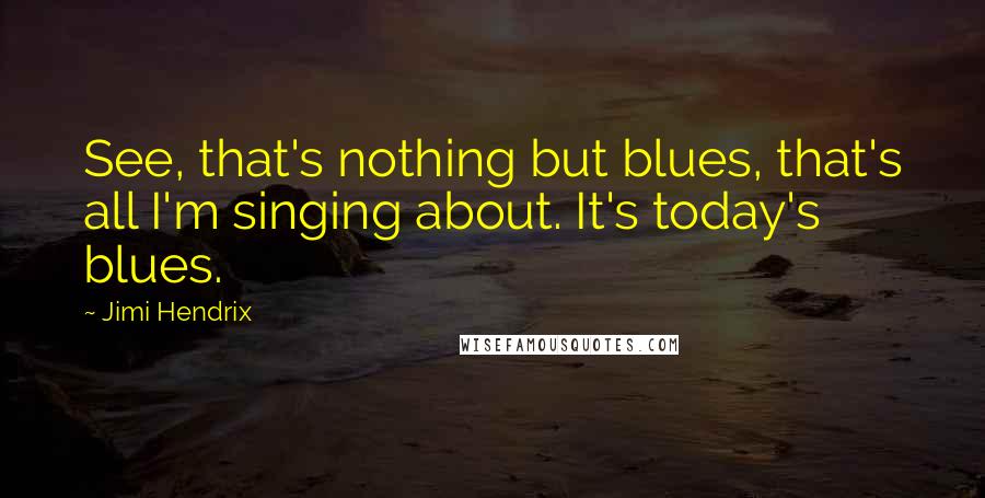 Jimi Hendrix Quotes: See, that's nothing but blues, that's all I'm singing about. It's today's blues.