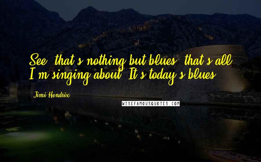 Jimi Hendrix Quotes: See, that's nothing but blues, that's all I'm singing about. It's today's blues.