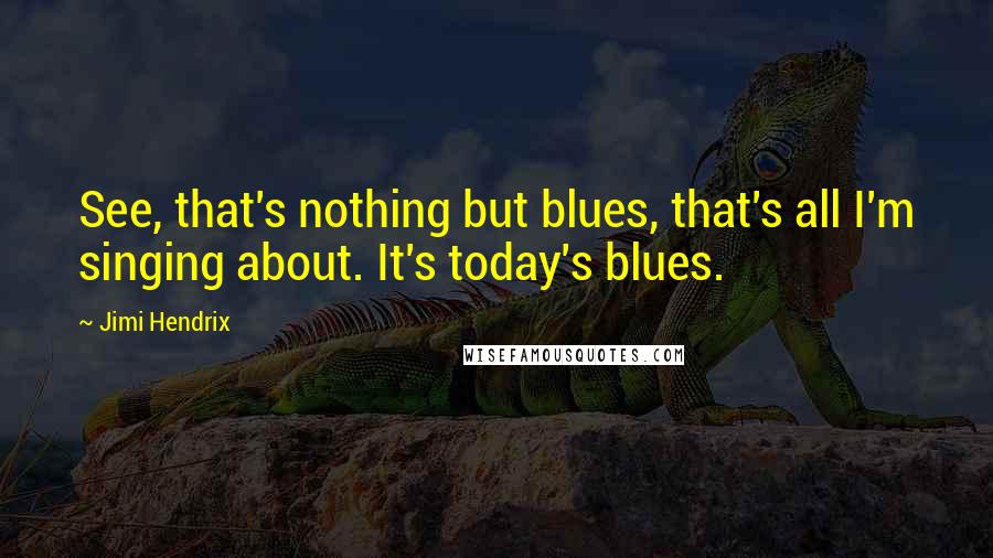 Jimi Hendrix Quotes: See, that's nothing but blues, that's all I'm singing about. It's today's blues.