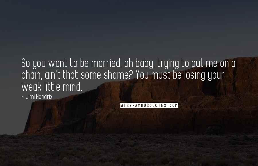 Jimi Hendrix Quotes: So you want to be married, oh baby, trying to put me on a chain, ain't that some shame? You must be losing your weak little mind.