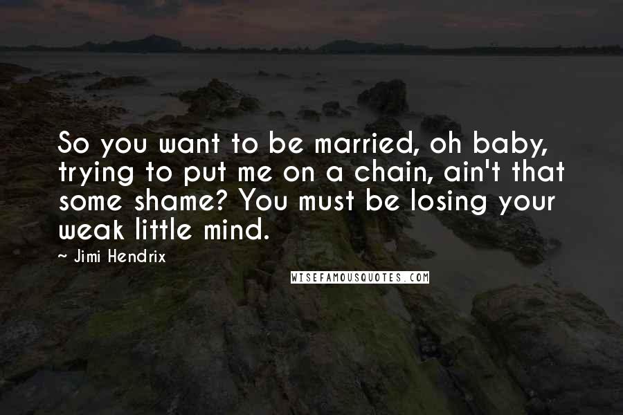 Jimi Hendrix Quotes: So you want to be married, oh baby, trying to put me on a chain, ain't that some shame? You must be losing your weak little mind.