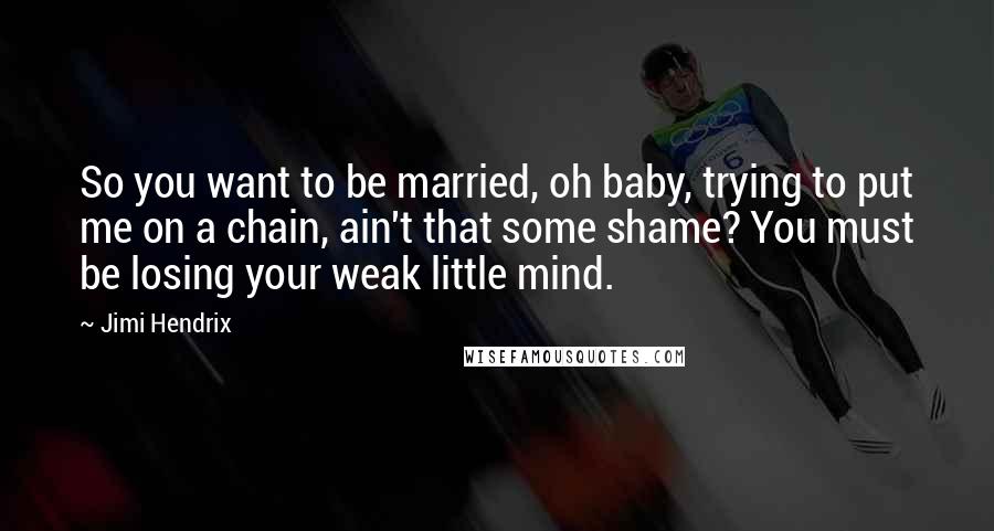 Jimi Hendrix Quotes: So you want to be married, oh baby, trying to put me on a chain, ain't that some shame? You must be losing your weak little mind.