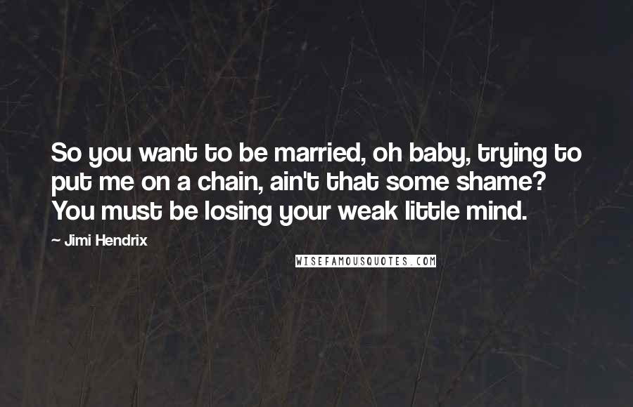 Jimi Hendrix Quotes: So you want to be married, oh baby, trying to put me on a chain, ain't that some shame? You must be losing your weak little mind.