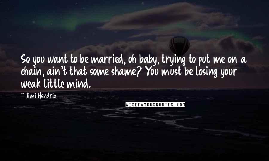 Jimi Hendrix Quotes: So you want to be married, oh baby, trying to put me on a chain, ain't that some shame? You must be losing your weak little mind.