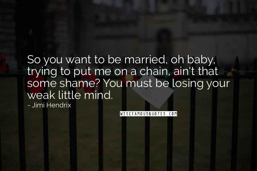 Jimi Hendrix Quotes: So you want to be married, oh baby, trying to put me on a chain, ain't that some shame? You must be losing your weak little mind.