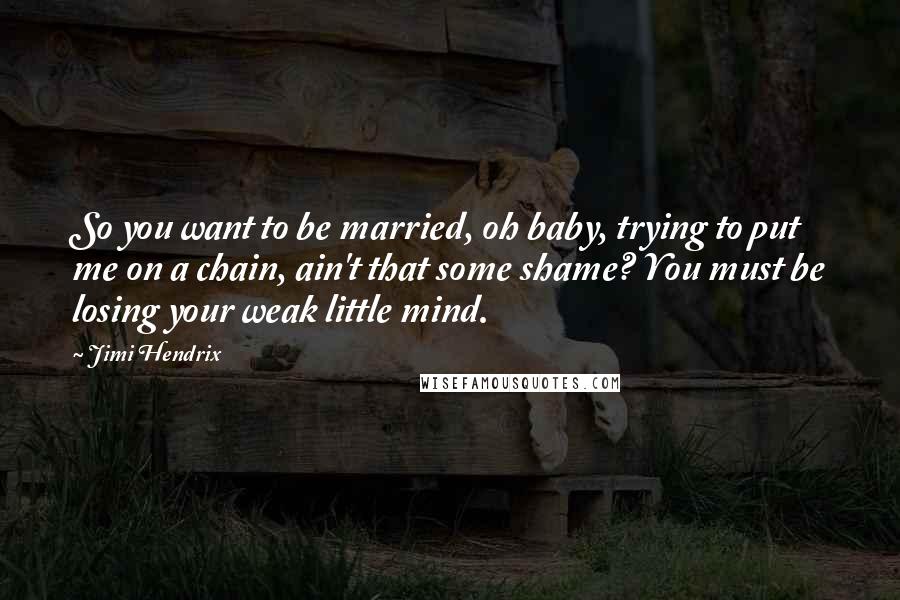 Jimi Hendrix Quotes: So you want to be married, oh baby, trying to put me on a chain, ain't that some shame? You must be losing your weak little mind.