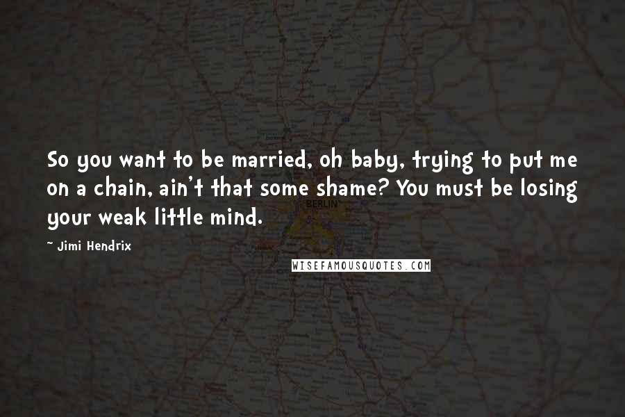 Jimi Hendrix Quotes: So you want to be married, oh baby, trying to put me on a chain, ain't that some shame? You must be losing your weak little mind.