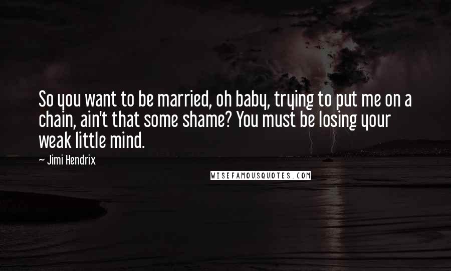 Jimi Hendrix Quotes: So you want to be married, oh baby, trying to put me on a chain, ain't that some shame? You must be losing your weak little mind.