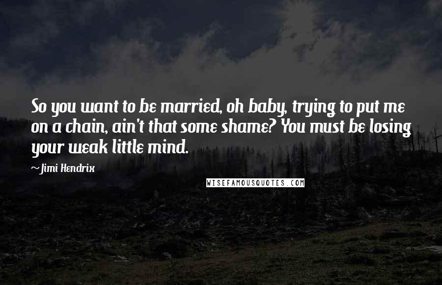 Jimi Hendrix Quotes: So you want to be married, oh baby, trying to put me on a chain, ain't that some shame? You must be losing your weak little mind.