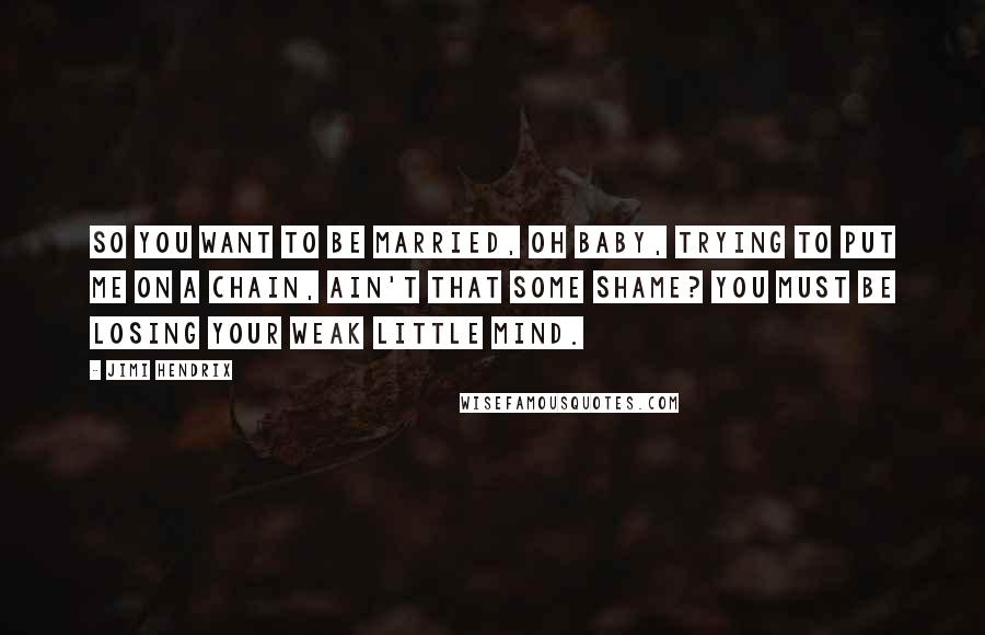 Jimi Hendrix Quotes: So you want to be married, oh baby, trying to put me on a chain, ain't that some shame? You must be losing your weak little mind.