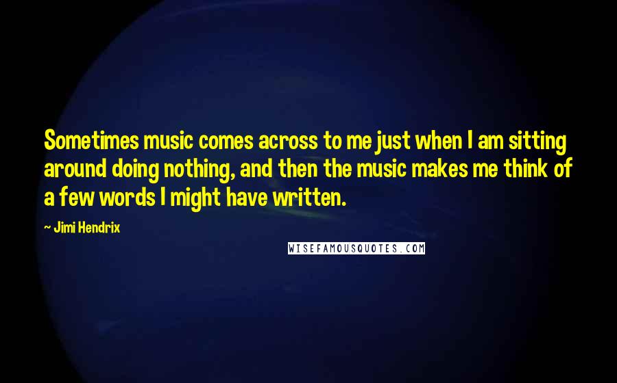 Jimi Hendrix Quotes: Sometimes music comes across to me just when I am sitting around doing nothing, and then the music makes me think of a few words I might have written.