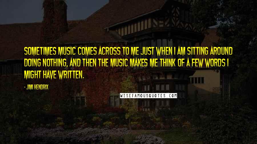 Jimi Hendrix Quotes: Sometimes music comes across to me just when I am sitting around doing nothing, and then the music makes me think of a few words I might have written.
