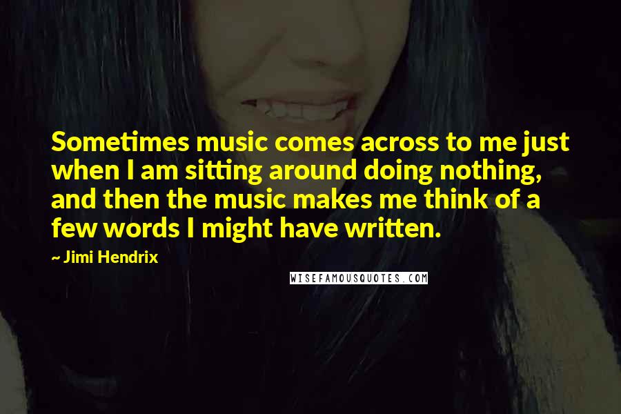 Jimi Hendrix Quotes: Sometimes music comes across to me just when I am sitting around doing nothing, and then the music makes me think of a few words I might have written.