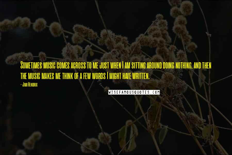 Jimi Hendrix Quotes: Sometimes music comes across to me just when I am sitting around doing nothing, and then the music makes me think of a few words I might have written.