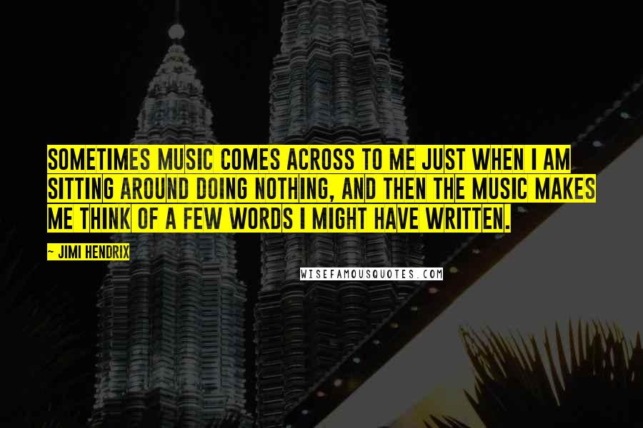Jimi Hendrix Quotes: Sometimes music comes across to me just when I am sitting around doing nothing, and then the music makes me think of a few words I might have written.