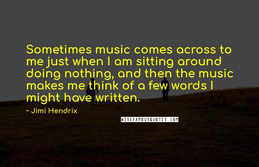 Jimi Hendrix Quotes: Sometimes music comes across to me just when I am sitting around doing nothing, and then the music makes me think of a few words I might have written.