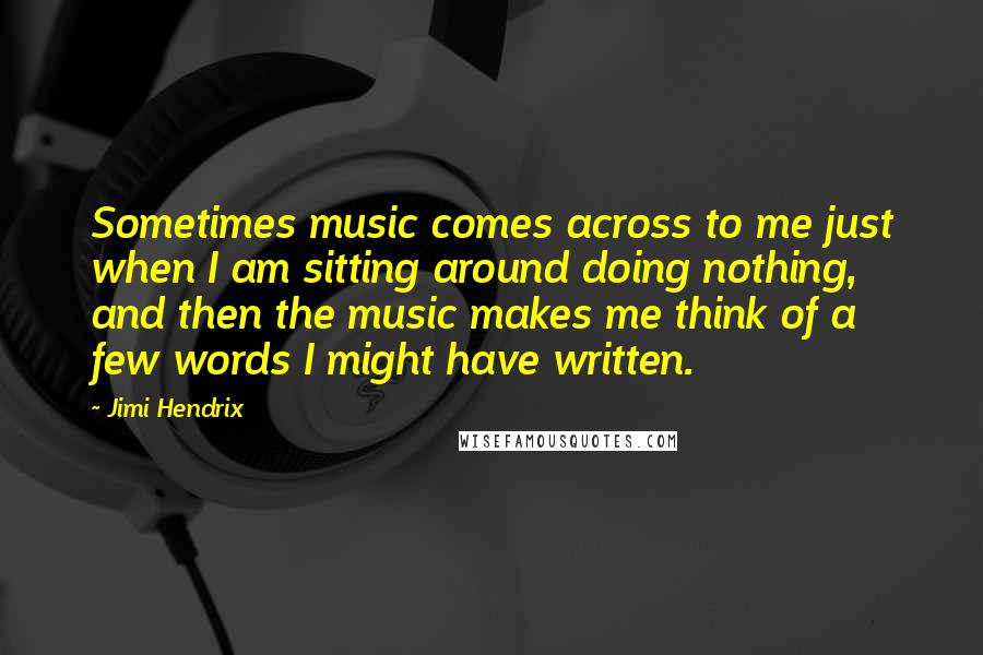 Jimi Hendrix Quotes: Sometimes music comes across to me just when I am sitting around doing nothing, and then the music makes me think of a few words I might have written.
