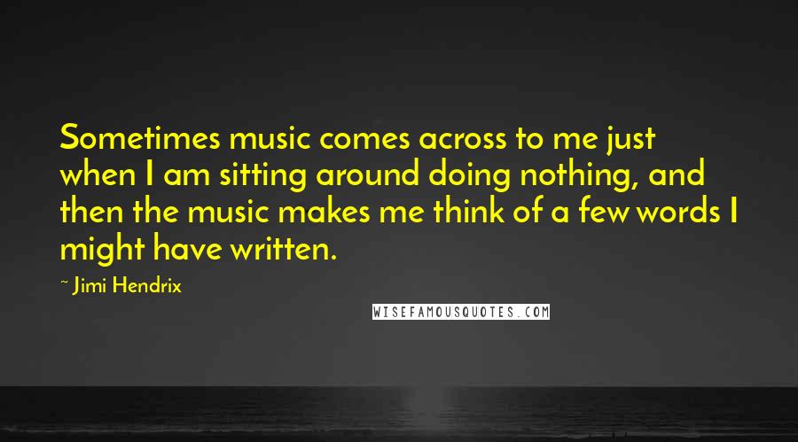 Jimi Hendrix Quotes: Sometimes music comes across to me just when I am sitting around doing nothing, and then the music makes me think of a few words I might have written.