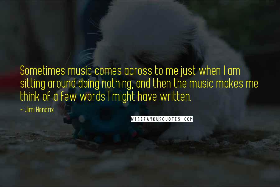 Jimi Hendrix Quotes: Sometimes music comes across to me just when I am sitting around doing nothing, and then the music makes me think of a few words I might have written.