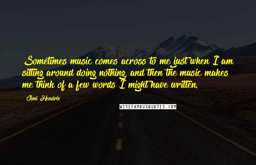 Jimi Hendrix Quotes: Sometimes music comes across to me just when I am sitting around doing nothing, and then the music makes me think of a few words I might have written.