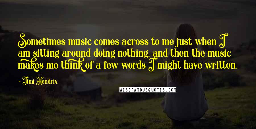 Jimi Hendrix Quotes: Sometimes music comes across to me just when I am sitting around doing nothing, and then the music makes me think of a few words I might have written.