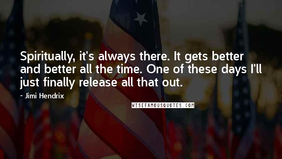 Jimi Hendrix Quotes: Spiritually, it's always there. It gets better and better all the time. One of these days I'll just finally release all that out.