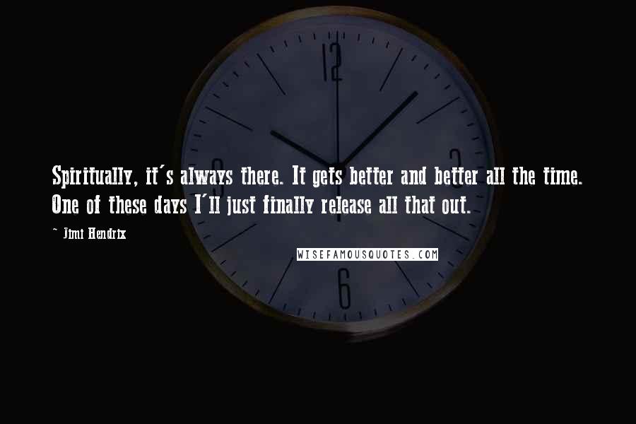 Jimi Hendrix Quotes: Spiritually, it's always there. It gets better and better all the time. One of these days I'll just finally release all that out.