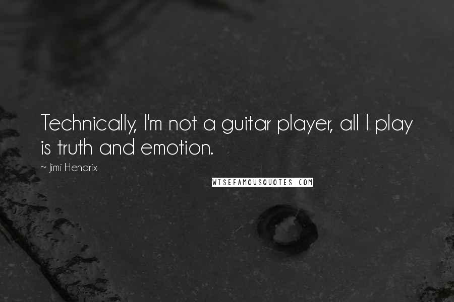 Jimi Hendrix Quotes: Technically, I'm not a guitar player, all I play is truth and emotion.