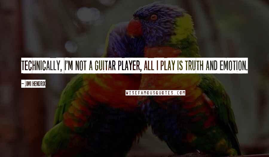 Jimi Hendrix Quotes: Technically, I'm not a guitar player, all I play is truth and emotion.