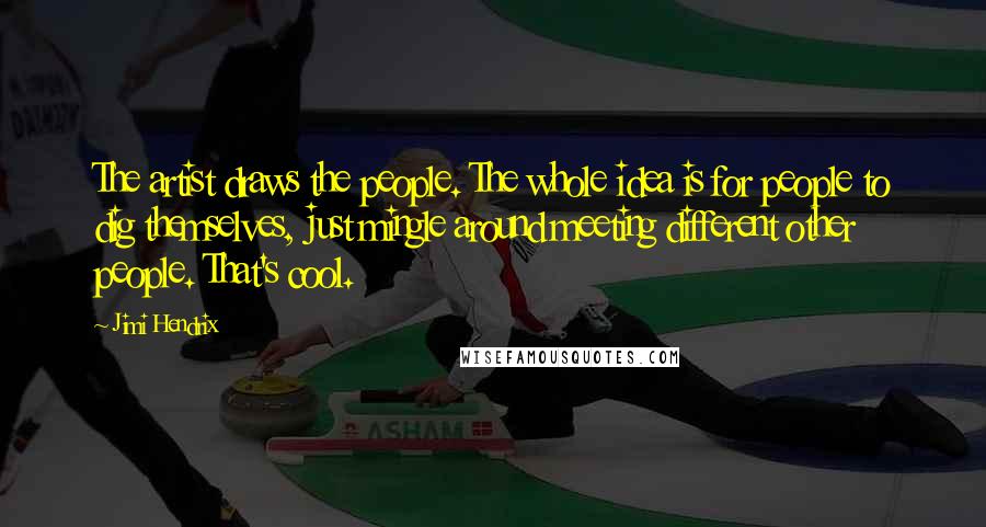 Jimi Hendrix Quotes: The artist draws the people. The whole idea is for people to dig themselves, just mingle around meeting different other people. That's cool.