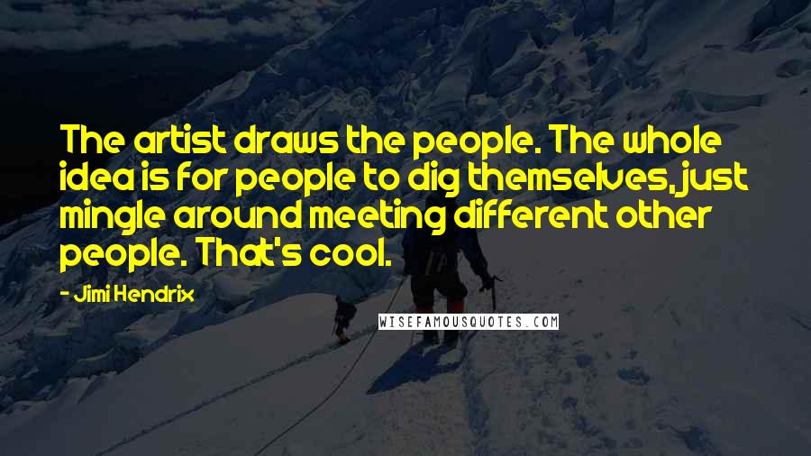 Jimi Hendrix Quotes: The artist draws the people. The whole idea is for people to dig themselves, just mingle around meeting different other people. That's cool.