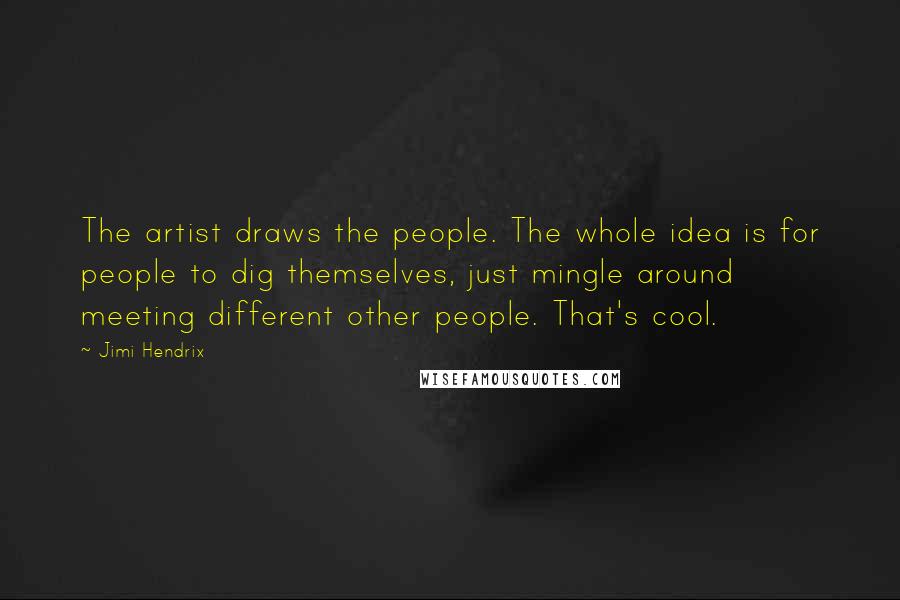 Jimi Hendrix Quotes: The artist draws the people. The whole idea is for people to dig themselves, just mingle around meeting different other people. That's cool.