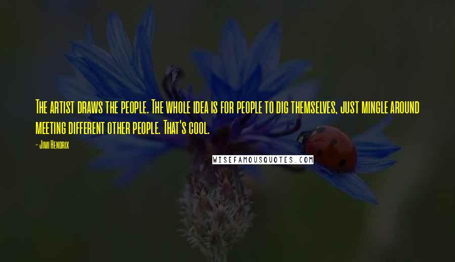 Jimi Hendrix Quotes: The artist draws the people. The whole idea is for people to dig themselves, just mingle around meeting different other people. That's cool.